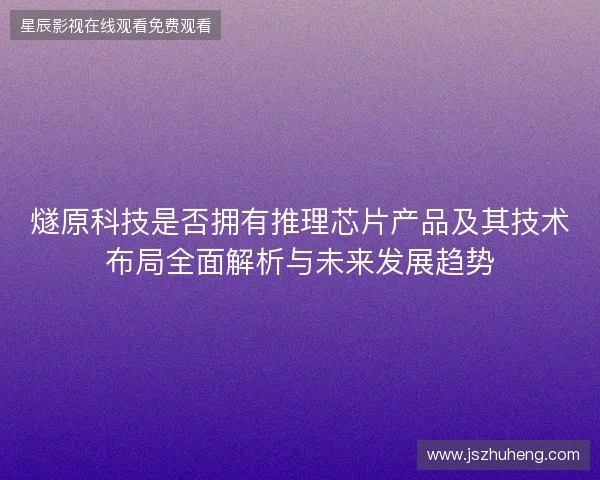 燧原科技是否拥有推理芯片产品及其技术布局全面解析与未来发展趋势