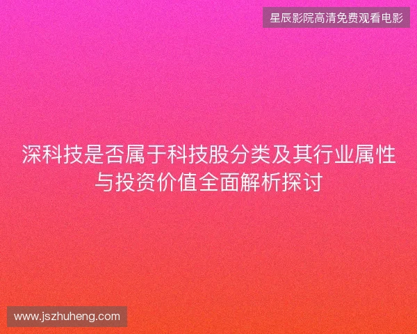深科技是否属于科技股分类及其行业属性与投资价值全面解析探讨