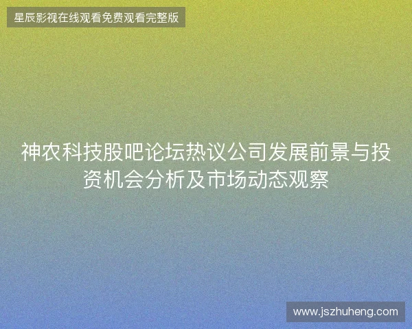 神农科技股吧论坛热议公司发展前景与投资机会分析及市场动态观察