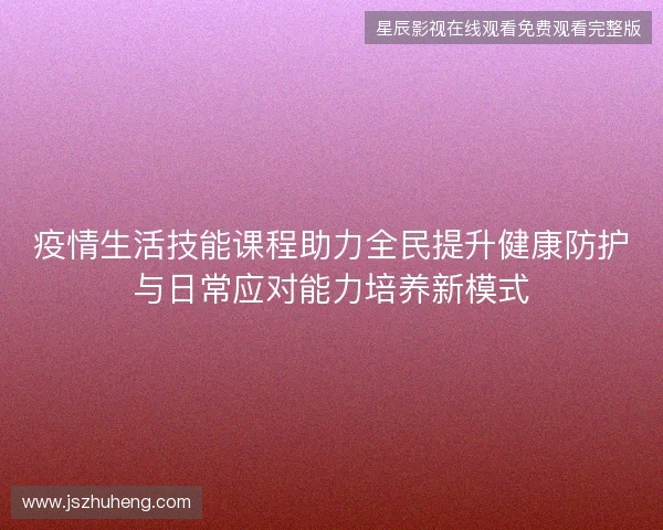 疫情生活技能课程助力全民提升健康防护与日常应对能力培养新模式