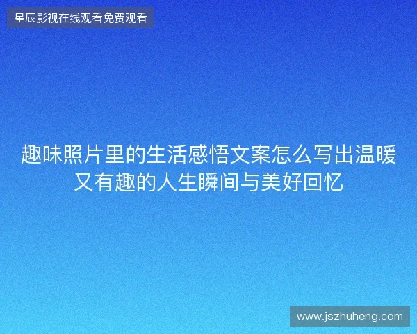 趣味照片里的生活感悟文案怎么写出温暖又有趣的人生瞬间与美好回忆