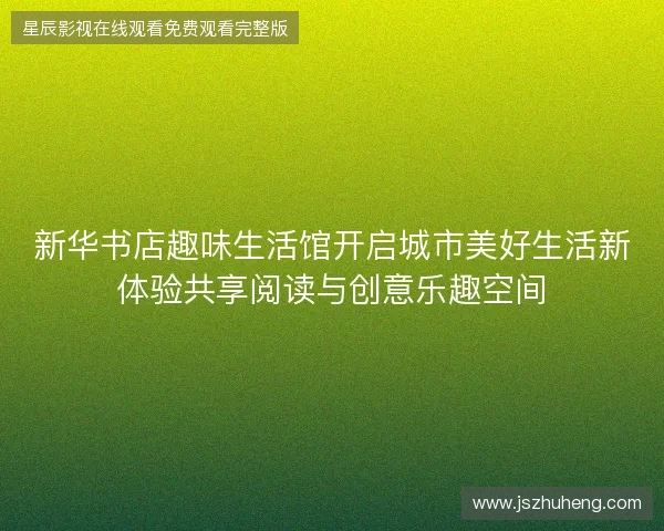 新华书店趣味生活馆开启城市美好生活新体验共享阅读与创意乐趣空间