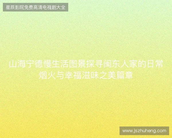 山海宁德慢生活图景探寻闽东人家的日常烟火与幸福滋味之美篇章 山海宁德慢生活图景探寻闽东人家的日常烟火与幸福滋味之美篇章