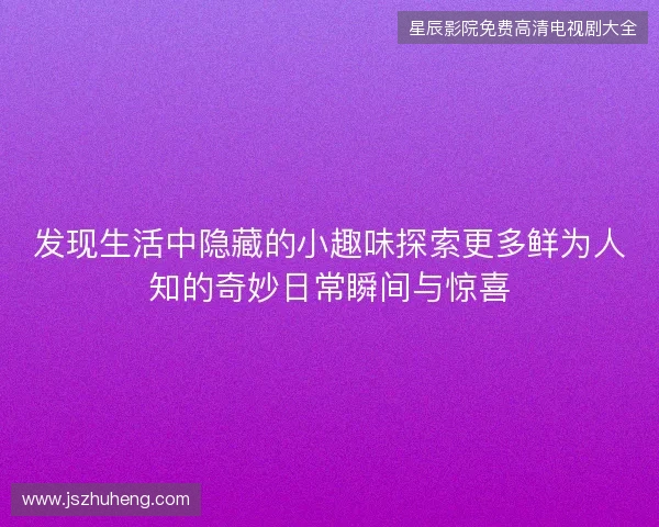 发现生活中隐藏的小趣味探索更多鲜为人知的奇妙日常瞬间与惊喜 发现生活中隐藏的小趣味探索更多鲜为人知的奇妙日常瞬间与惊喜