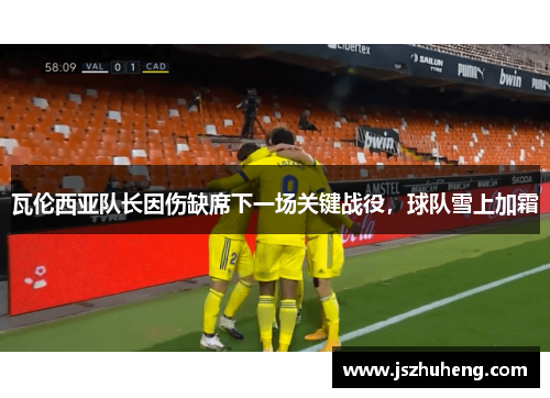 瓦伦西亚队长因伤缺席下一场关键战役，球队雪上加霜
