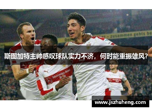 斯图加特主帅感叹球队实力不济，何时能重振雄风？