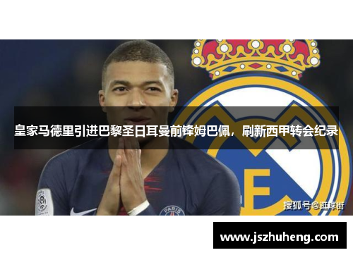 皇家马德里引进巴黎圣日耳曼前锋姆巴佩，刷新西甲转会纪录