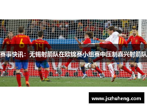 赛事快讯：无锡射箭队在欧锦赛小组赛中压制嘉兴射箭队