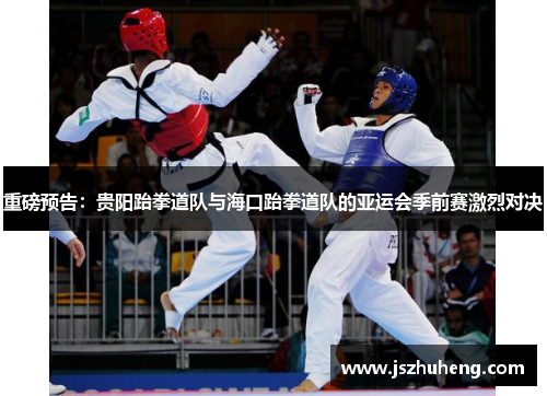 重磅预告：贵阳跆拳道队与海口跆拳道队的亚运会季前赛激烈对决