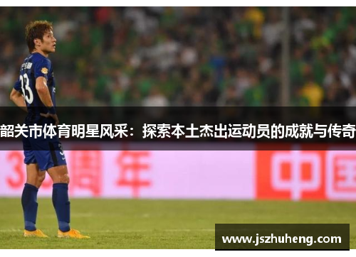 韶关市体育明星风采：探索本土杰出运动员的成就与传奇
