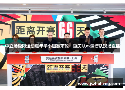 中立场极限运动嘉年华小组赛末轮：重庆队vs淄博队现场直播