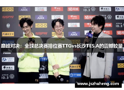 巅峰对决：全球总决赛排位赛TTGvs长沙TES.A的震撼较量