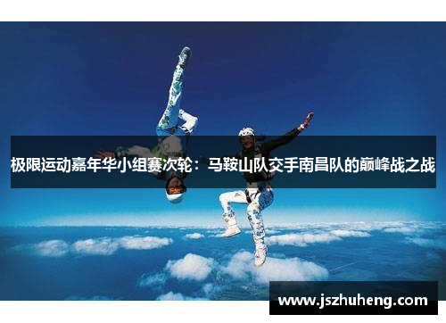 极限运动嘉年华小组赛次轮：马鞍山队交手南昌队的巅峰战之战
