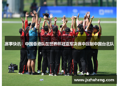 赛事快讯：中国香港队在世界杯冠亚军决赛中压制中国台北队