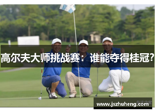 高尔夫大师挑战赛：谁能夺得桂冠？