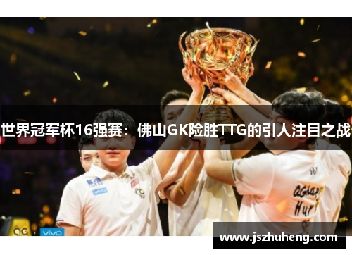 世界冠军杯16强赛：佛山GK险胜TTG的引人注目之战