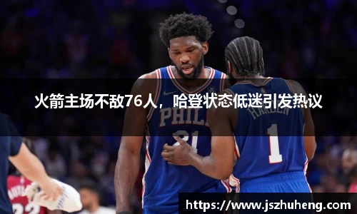 火箭主场不敌76人，哈登状态低迷引发热议