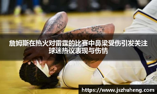 詹姆斯在热火对雷霆的比赛中鼻梁受伤引发关注球迷热议表现与伤情